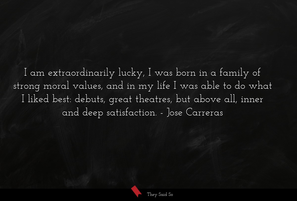 I am extraordinarily lucky, I was born in a family of strong moral values, and in my life I was able to do what I liked best: debuts, great theatres, but above all, inner and deep satisfaction.