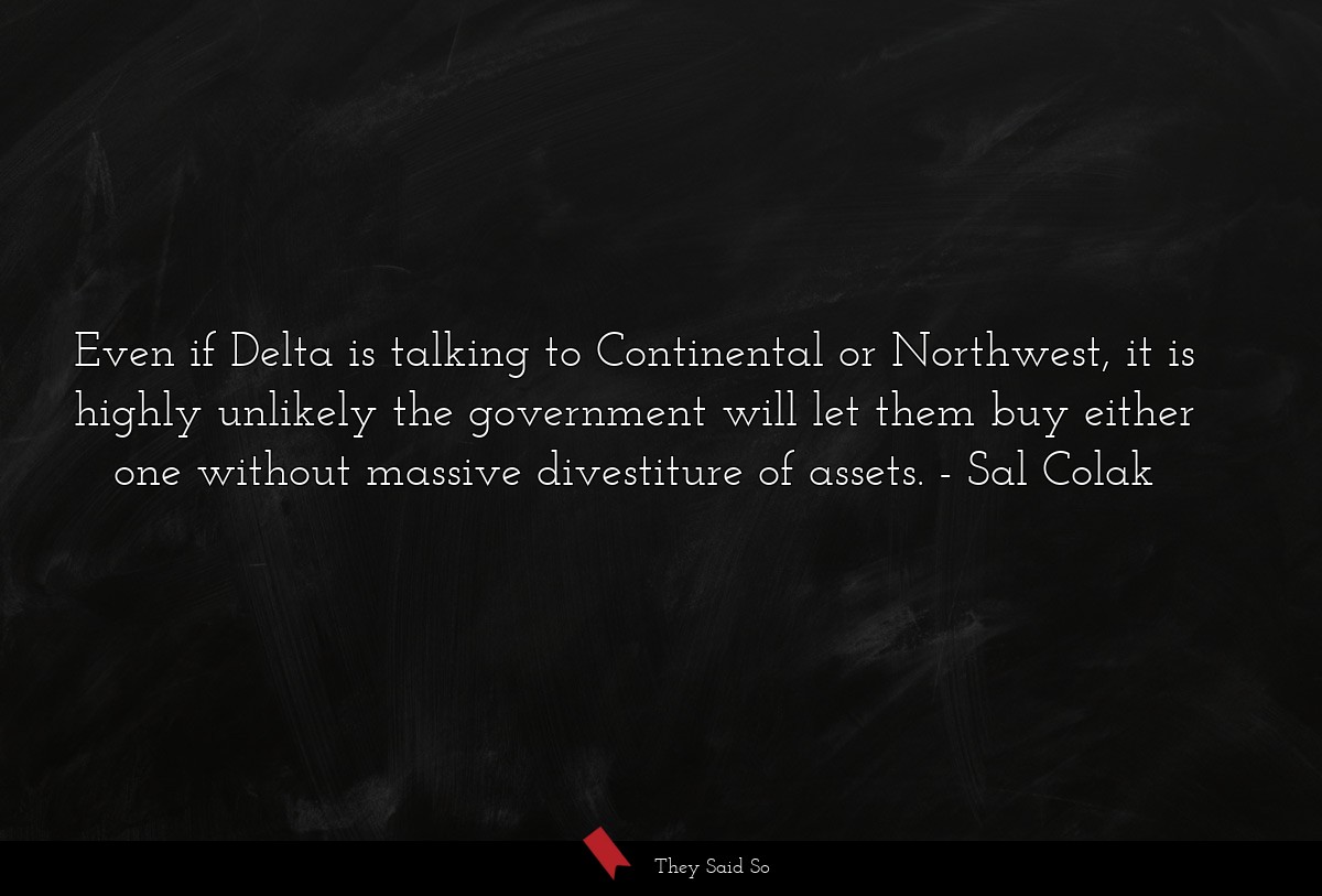 Even if Delta is talking to Continental or Northwest, it is highly unlikely the government will let them buy either one without massive divestiture of assets.
