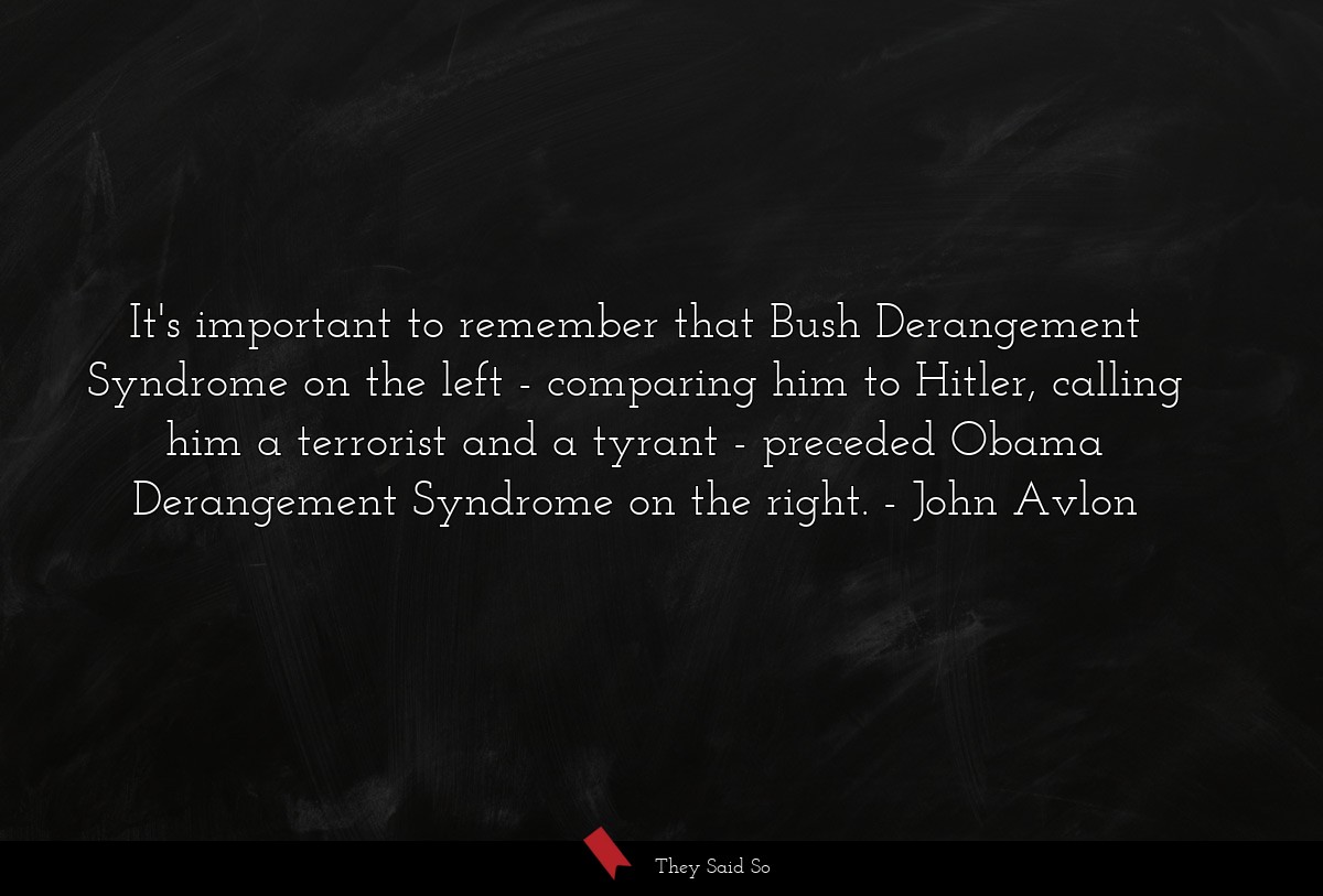 It's important to remember that Bush Derangement Syndrome on the left - comparing him to Hitler, calling him a terrorist and a tyrant - preceded Obama Derangement Syndrome on the right.