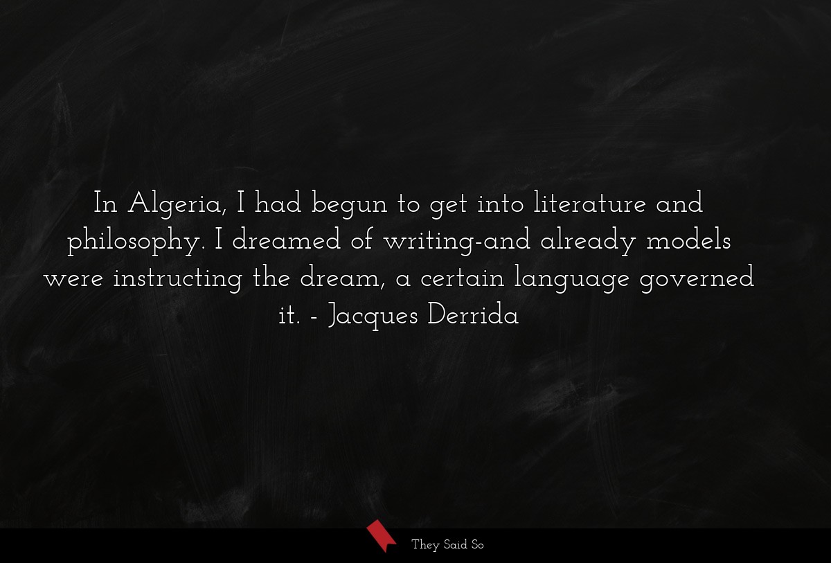 In Algeria, I had begun to get into literature and philosophy. I dreamed of writing-and already models were instructing the dream, a certain language governed it.