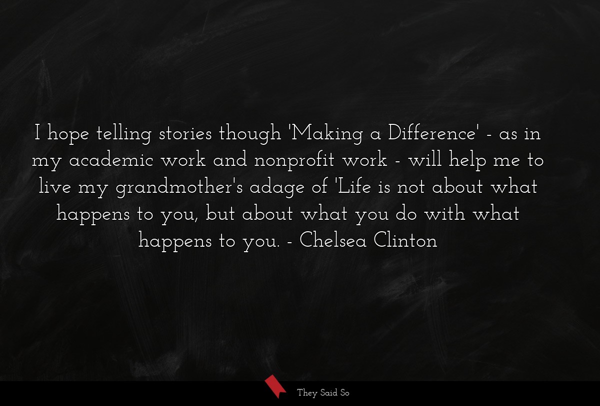 I hope telling stories though 'Making a Difference' - as in my academic work and nonprofit work - will help me to live my grandmother's adage of 'Life is not about what happens to you, but about what you do with what happens to you.