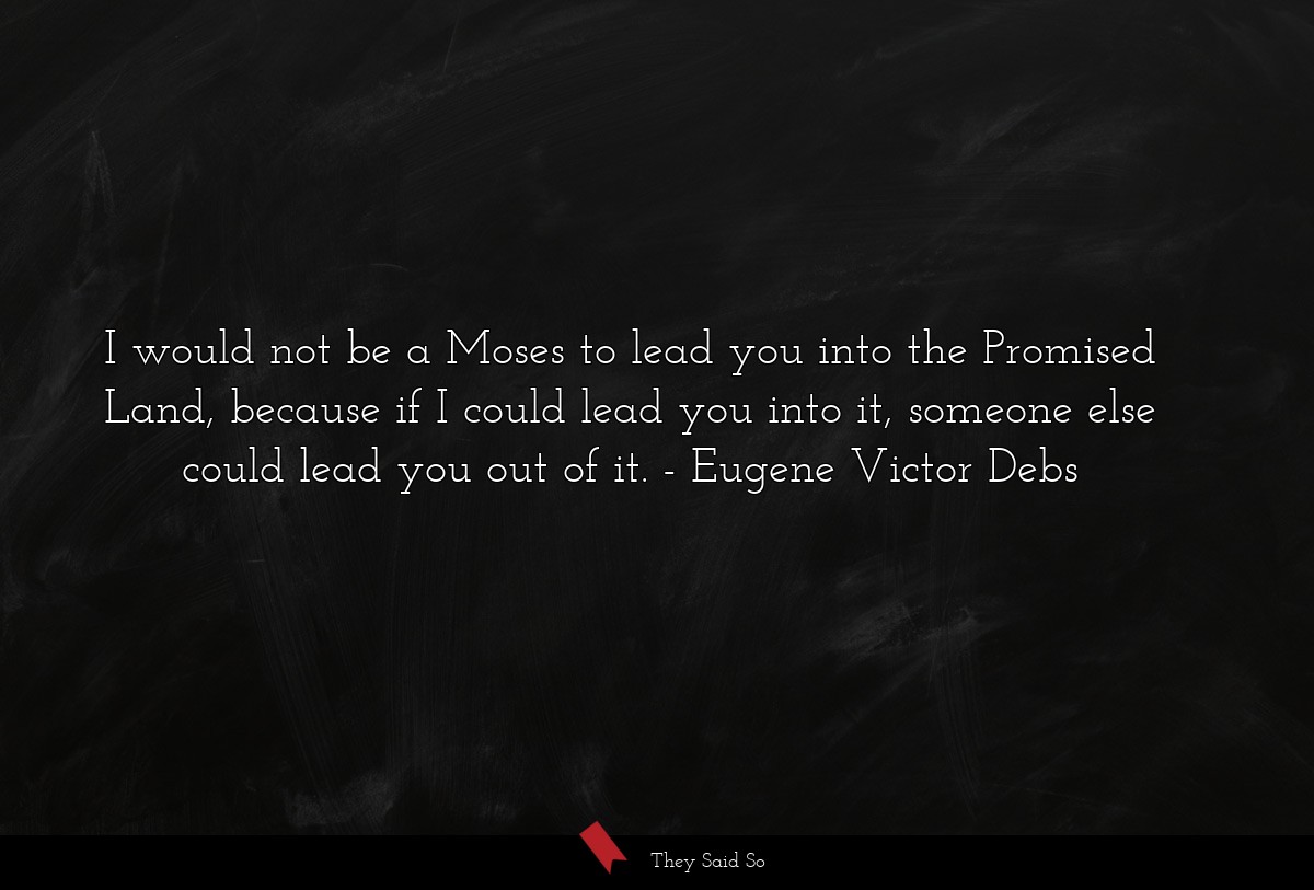 I would not be a Moses to lead you into the Promised Land, because if I could lead you into it, someone else could lead you out of it.
