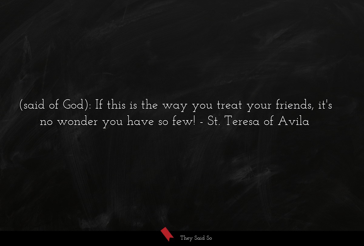 (said of God): If this is the way you treat your friends, it's no wonder you have so few!