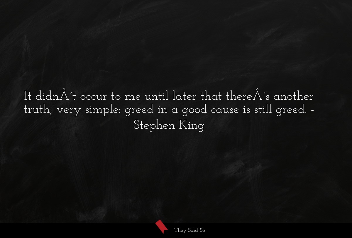 It didnÂ´t occur to me until later that thereÂ´s another truth, very simple: greed in a good cause is still greed.