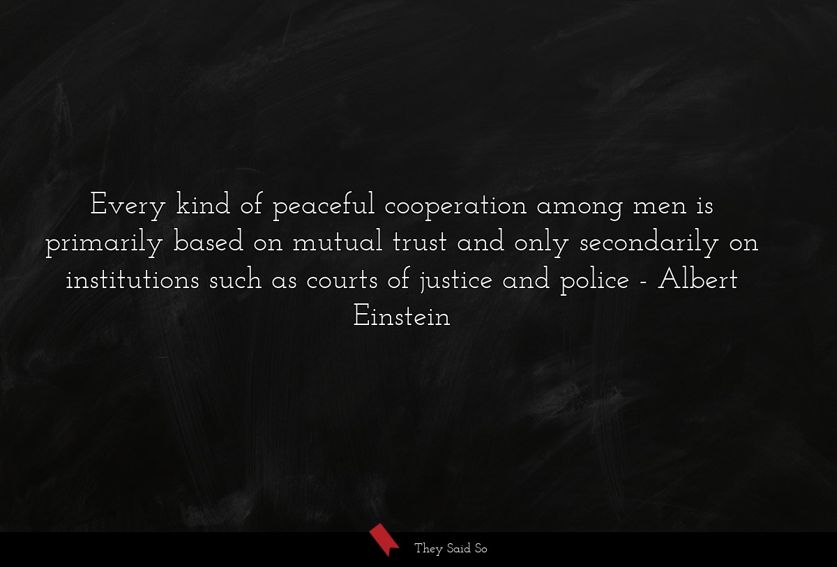 Every kind of peaceful cooperation among men is primarily based on mutual trust and only secondarily on institutions such as courts of justice and police