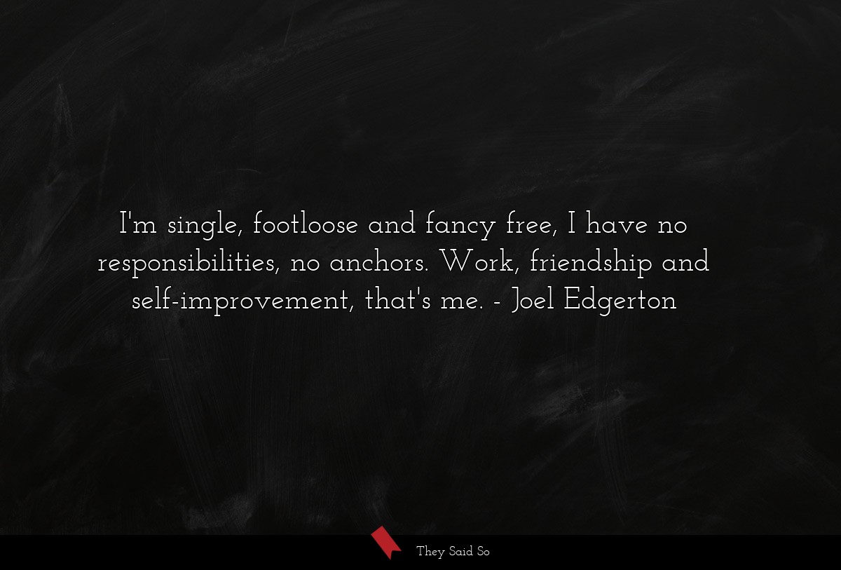 I'm single, footloose and fancy free, I have no responsibilities, no anchors. Work, friendship and self-improvement, that's me.