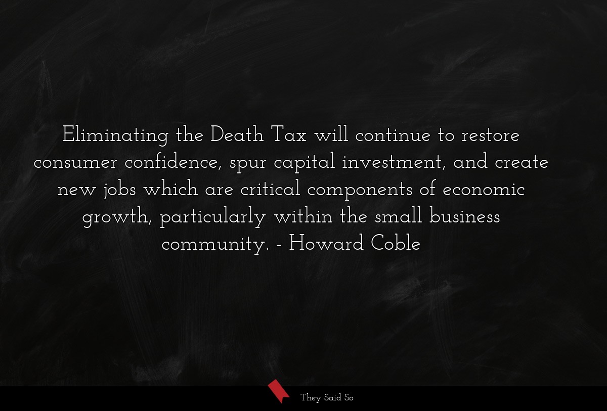 Eliminating the Death Tax will continue to restore consumer confidence, spur capital investment, and create new jobs which are critical components of economic growth, particularly within the small business community.
