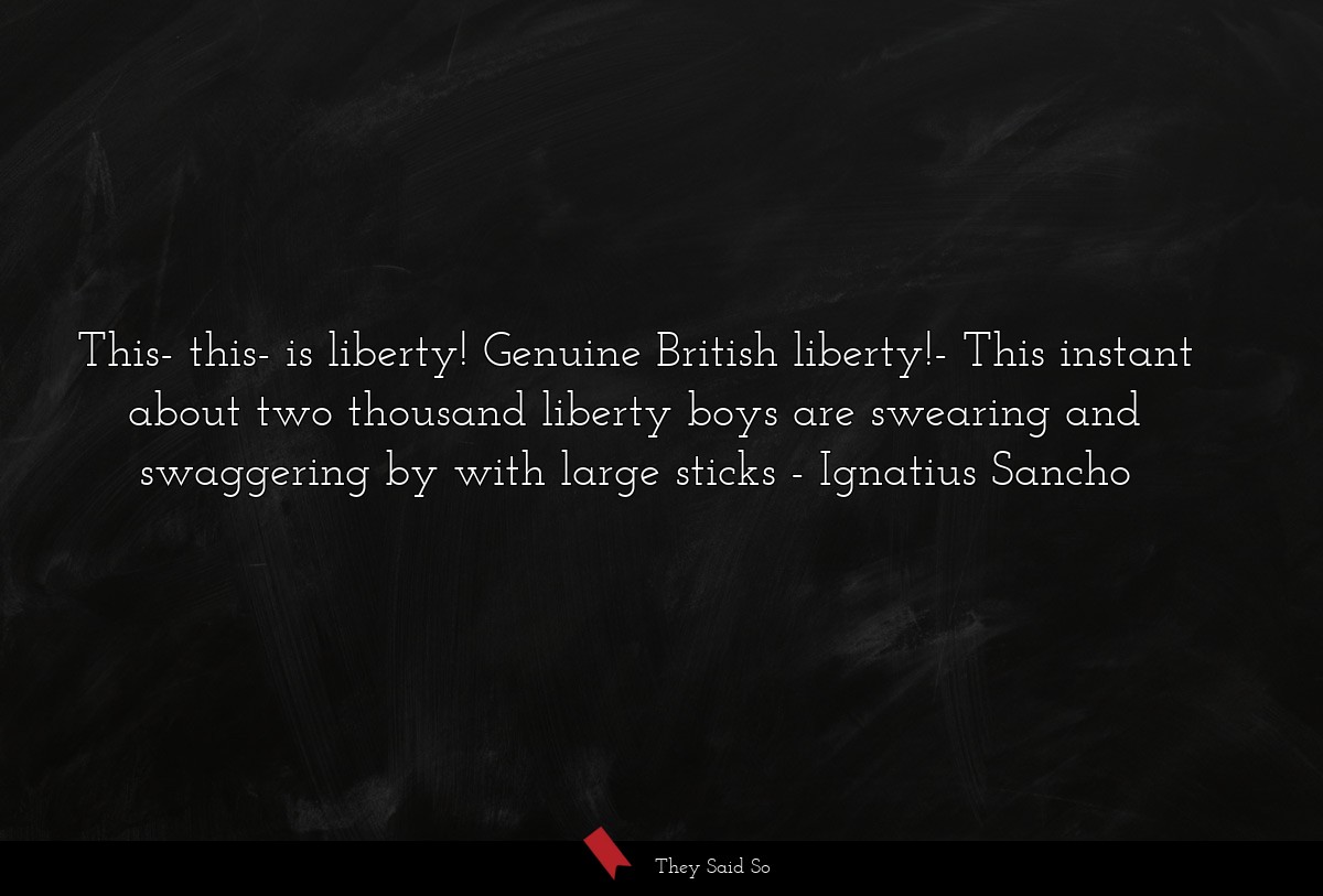 This- this- is liberty! Genuine British liberty!- This instant about two thousand liberty boys are swearing and swaggering by with large sticks
