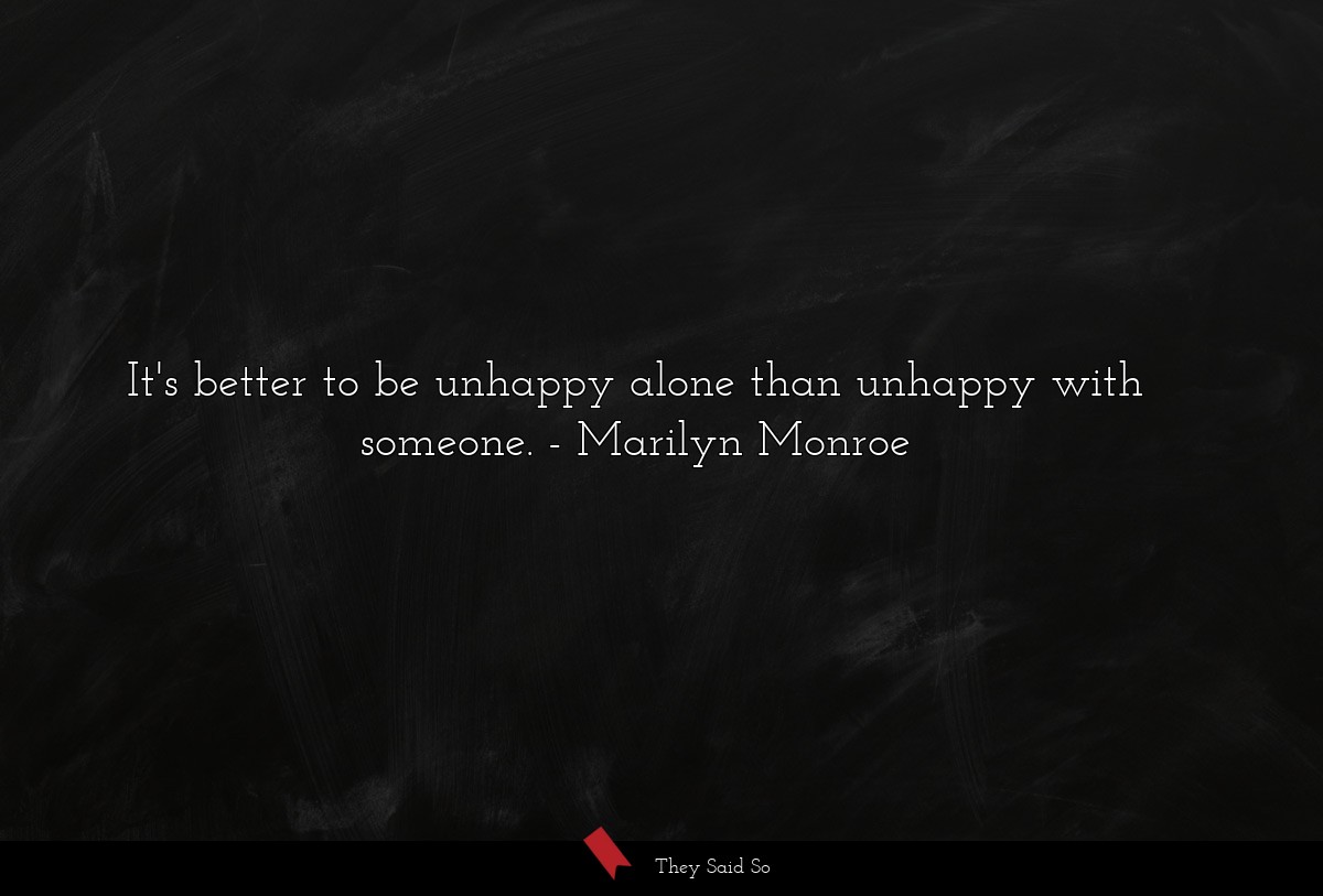 It's better to be unhappy alone than unhappy with someone.