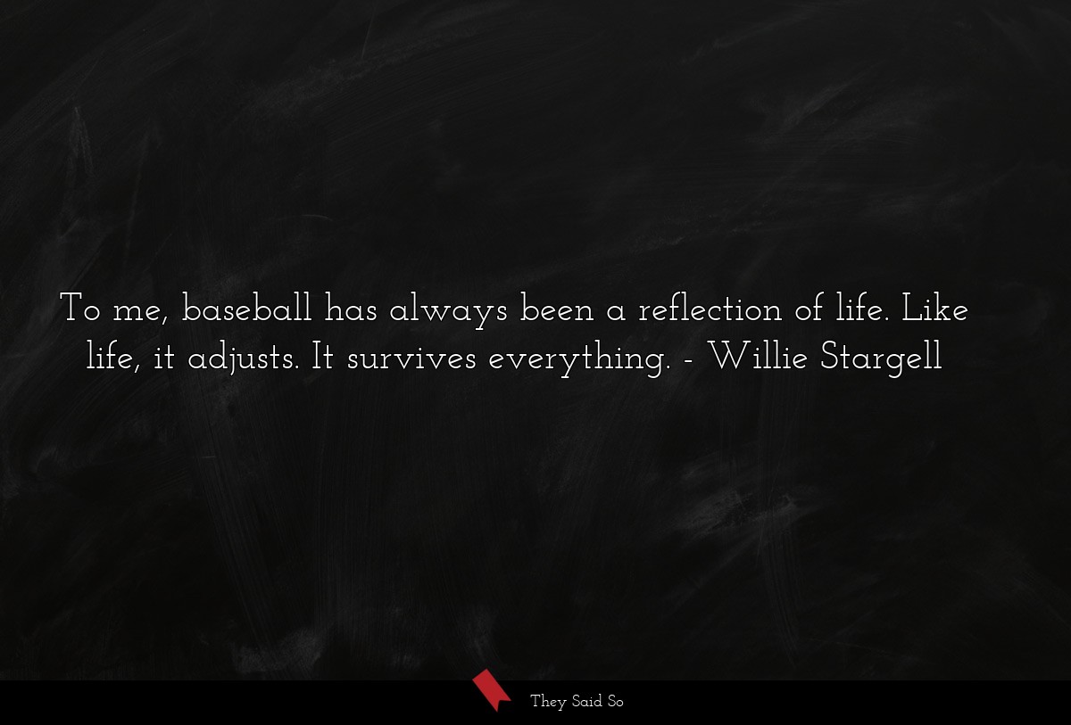 To me, baseball has always been a reflection of life. Like life, it adjusts. It survives everything.