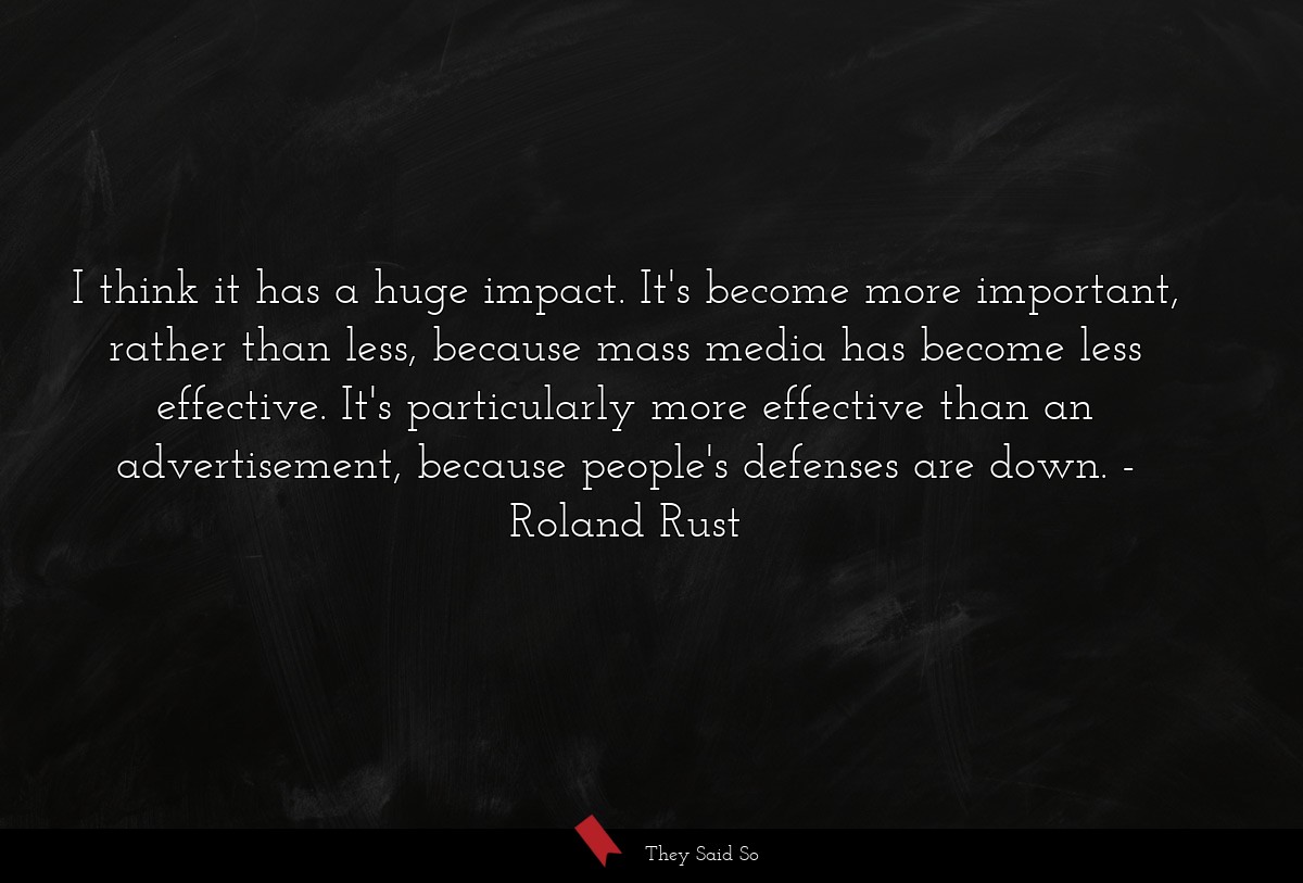 I think it has a huge impact. It's become more important, rather than less, because mass media has become less effective. It's particularly more effective than an advertisement, because people's defenses are down.