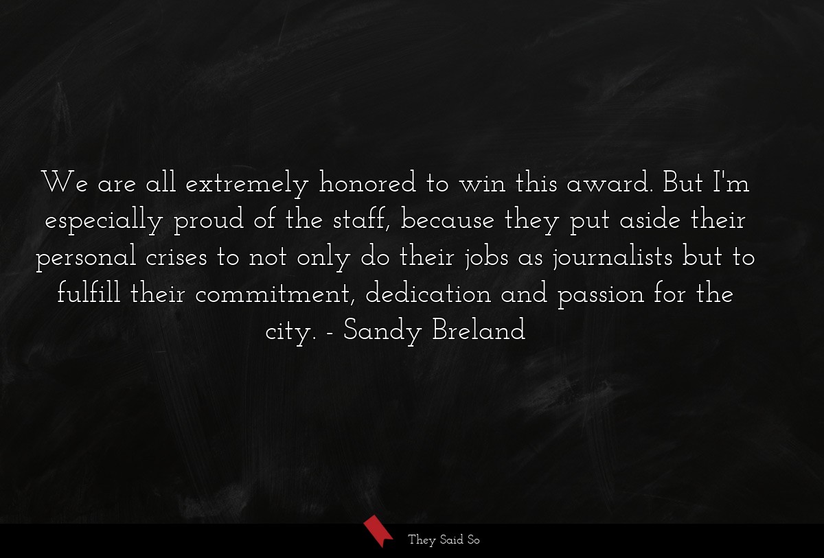 We are all extremely honored to win this award. But I'm especially proud of the staff, because they put aside their personal crises to not only do their jobs as journalists but to fulfill their commitment, dedication and passion for the city.