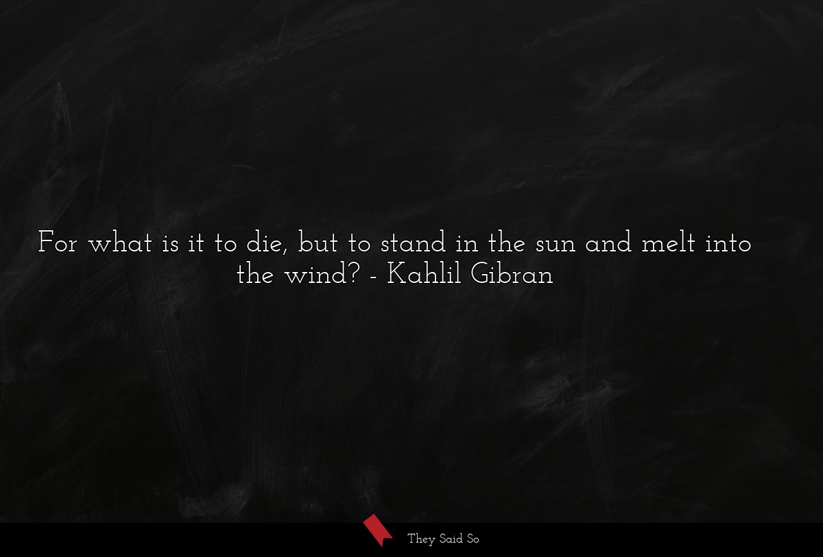 For what is it to die, but to stand in the sun and melt into the wind?