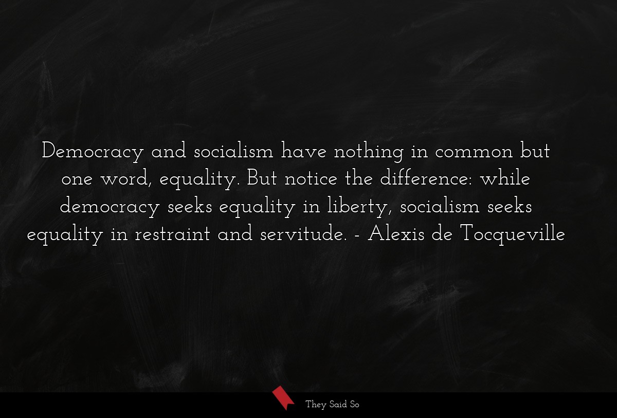 Democracy and socialism have nothing in common but one word, equality. But notice the difference: while democracy seeks equality in liberty, socialism seeks equality in restraint and servitude.