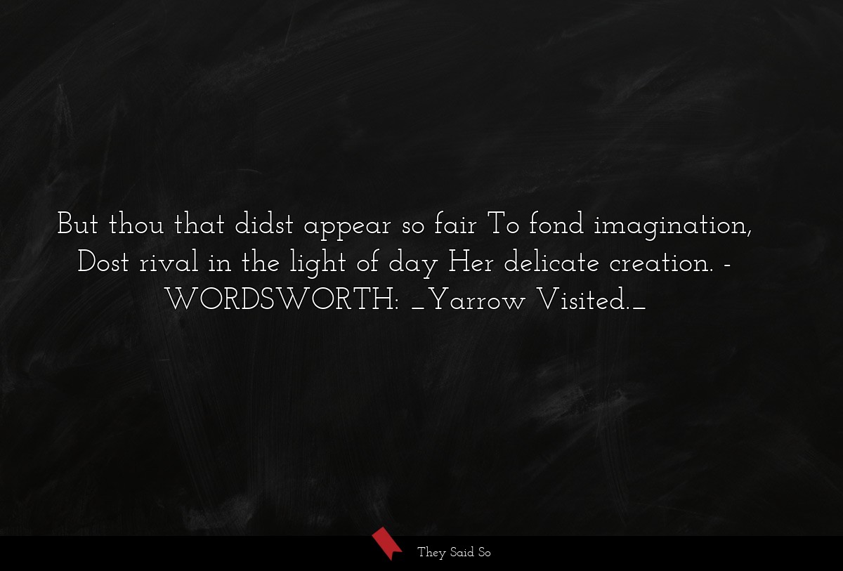 But thou that didst appear so fair To fond imagination, Dost rival in the light of day Her delicate creation.