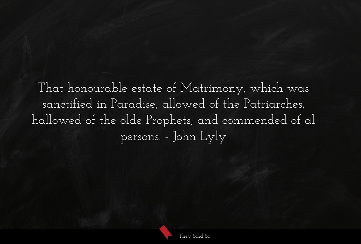 That honourable estate of Matrimony, which was sanctified in Paradise, allowed of the Patriarches, hallowed of the olde Prophets, and commended of al persons.