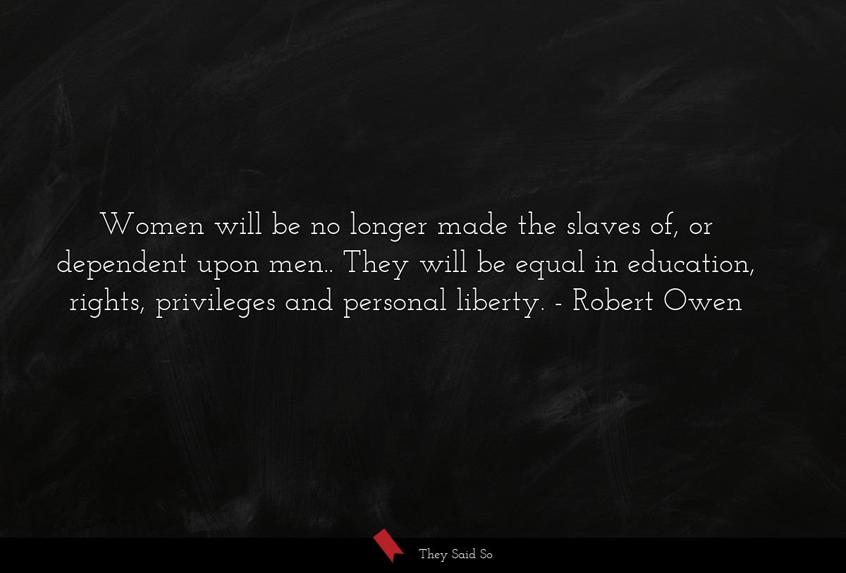 Women will be no longer made the slaves of, or dependent upon men.. They will be equal in education, rights, privileges and personal liberty.