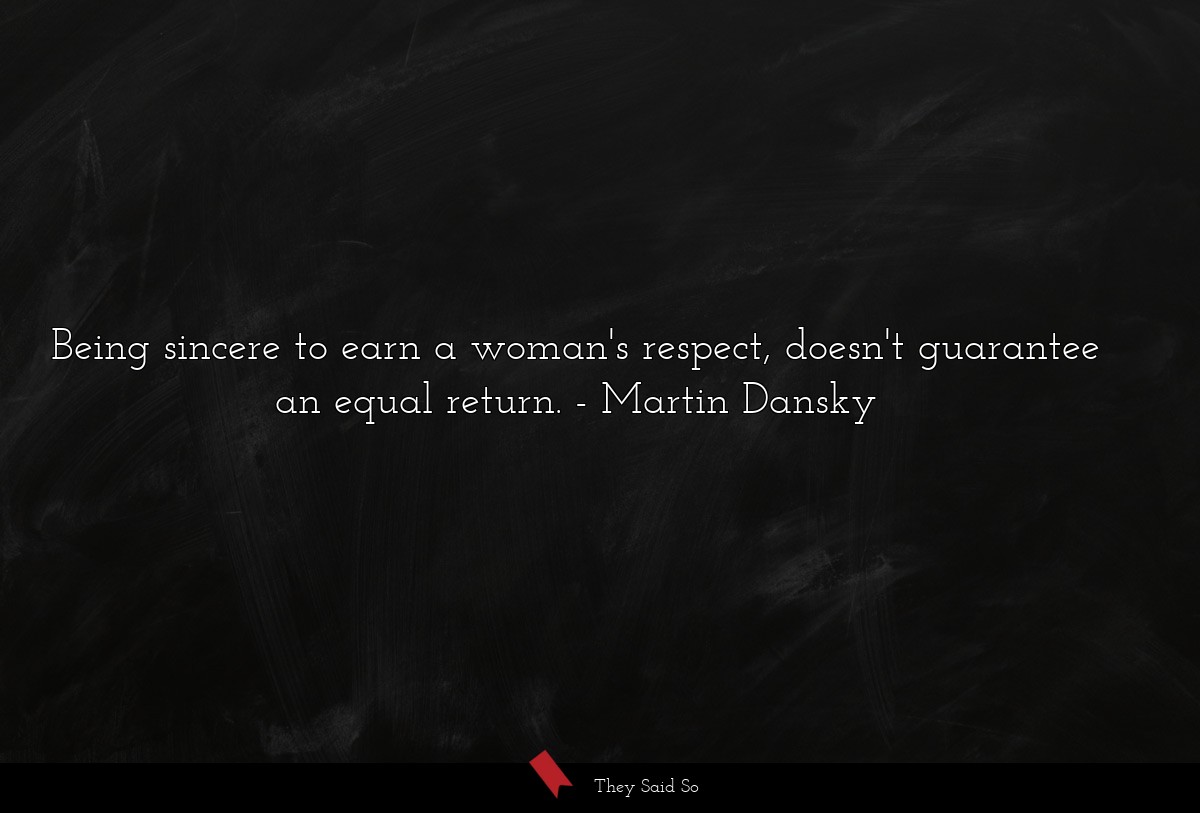 Being sincere to earn a woman's respect, doesn't guarantee an equal return.