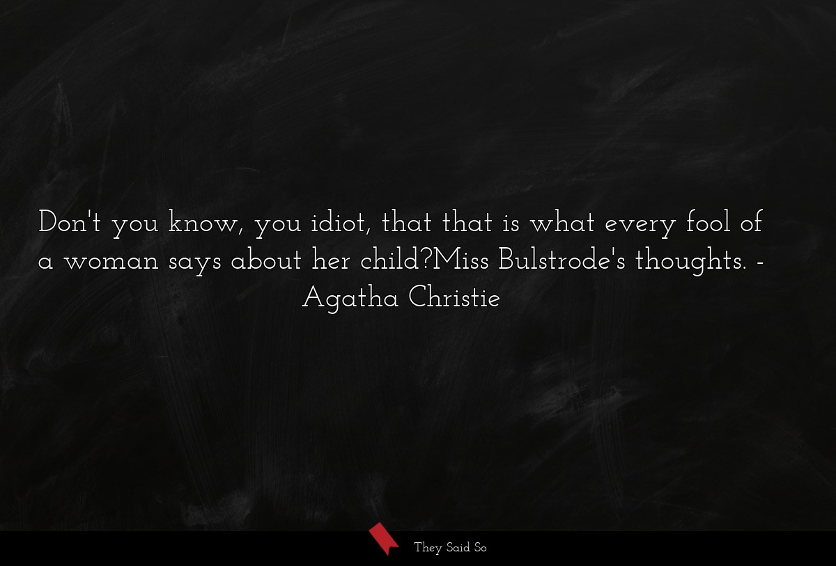 Don't you know, you idiot, that that is what every fool of a woman says about her child?Miss Bulstrode's thoughts.