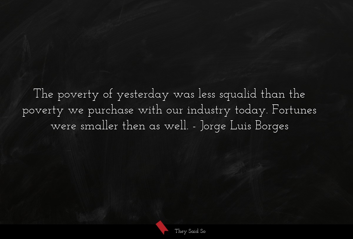 The poverty of yesterday was less squalid than the poverty we purchase with our industry today. Fortunes were smaller then as well.