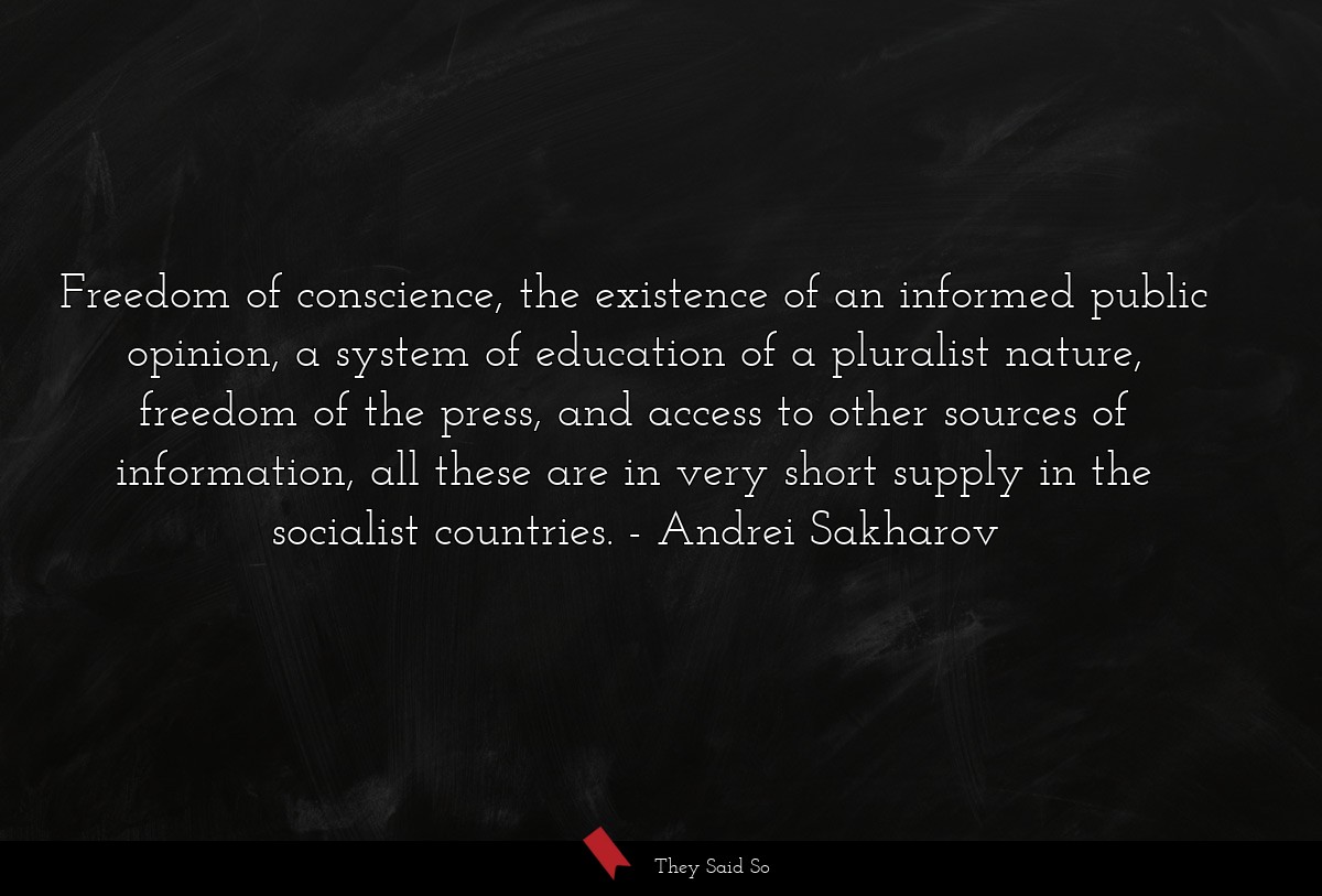 Freedom of conscience, the existence of an informed public opinion, a system of education of a pluralist nature, freedom of the press, and access to other sources of information, all these are in very short supply in the socialist countries.