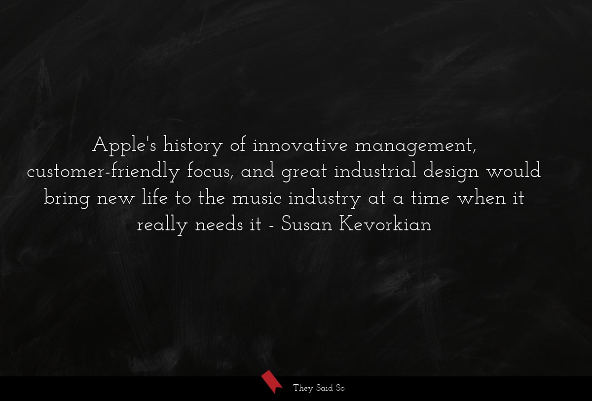 Apple's history of innovative management, customer-friendly focus, and great industrial design would bring new life to the music industry at a time when it really needs it