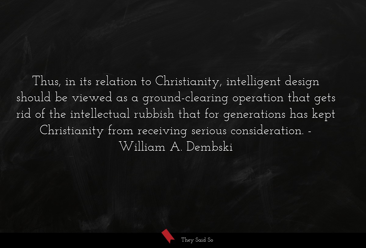Thus, in its relation to Christianity, intelligent design should be viewed as a ground-clearing operation that gets rid of the intellectual rubbish that for generations has kept Christianity from receiving serious consideration.