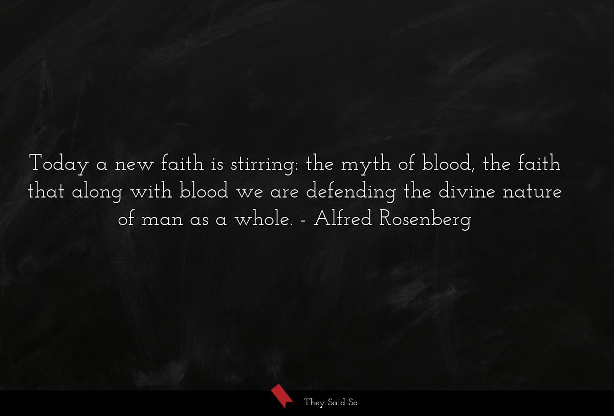 Today a new faith is stirring: the myth of blood, the faith that along with blood we are defending the divine nature of man as a whole.