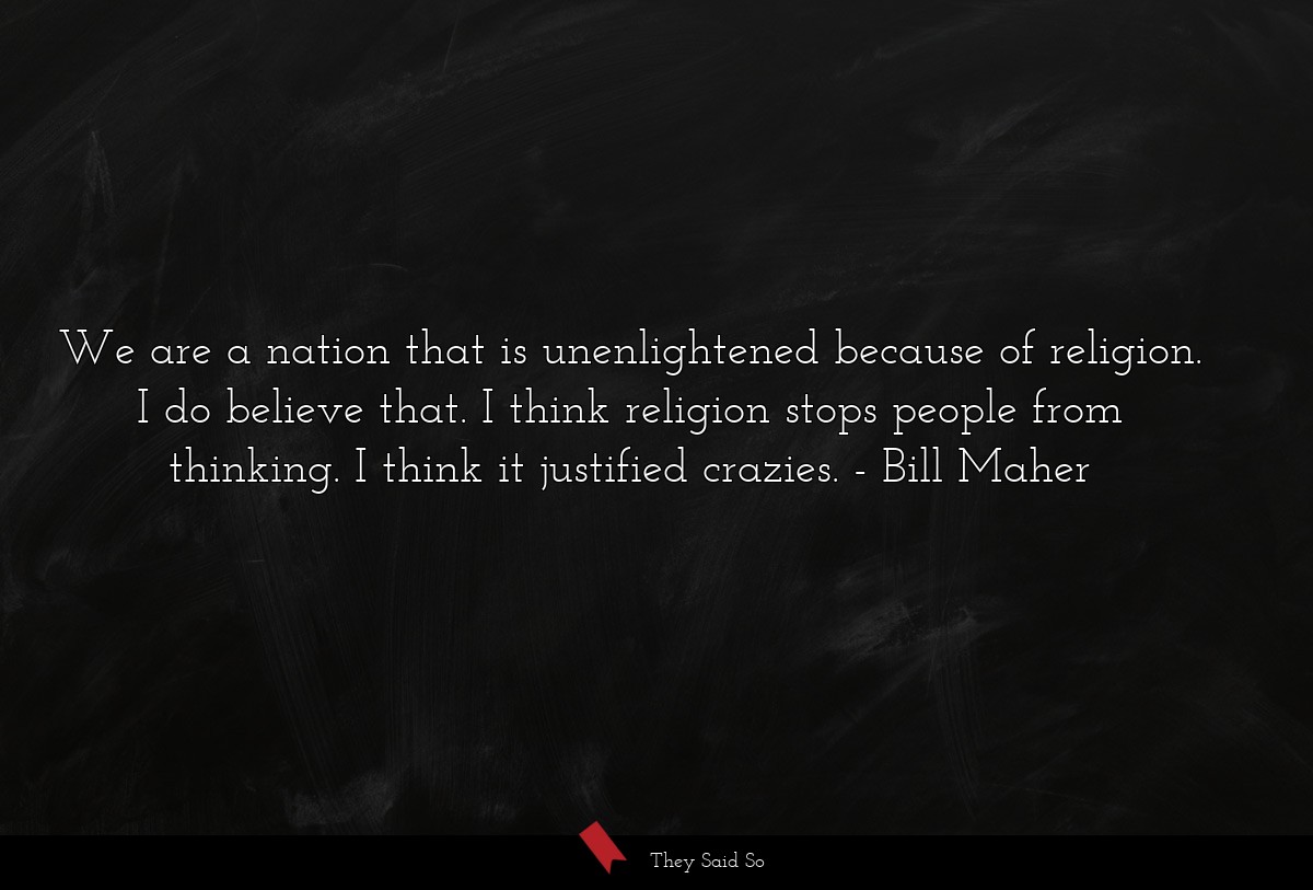 We are a nation that is unenlightened because of religion. I do believe that. I think religion stops people from thinking. I think it justified crazies.