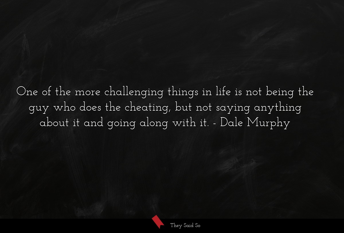 One of the more challenging things in life is not being the guy who does the cheating, but not saying anything about it and going along with it.