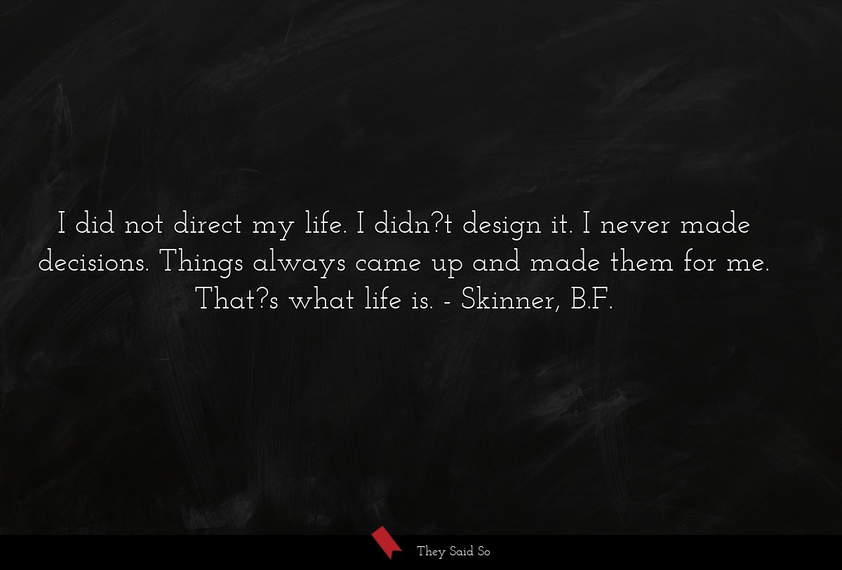 I did not direct my life. I didn?t design it. I never made decisions. Things always came up and made them for me. That?s what life is.
