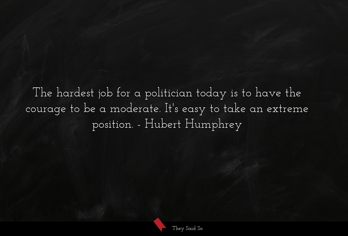 The hardest job for a politician today is to have the courage to be a moderate. It's easy to take an extreme position.