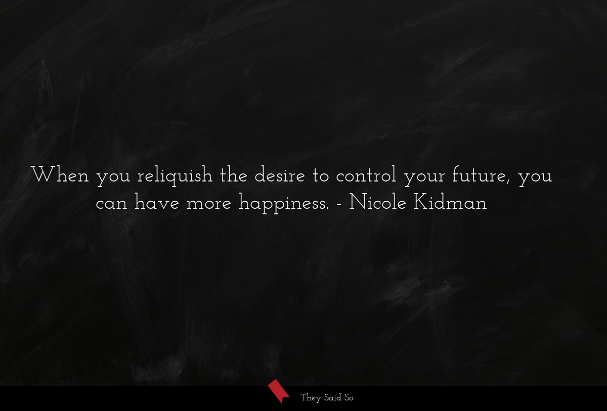 When you reliquish the desire to control your future, you can have more happiness.