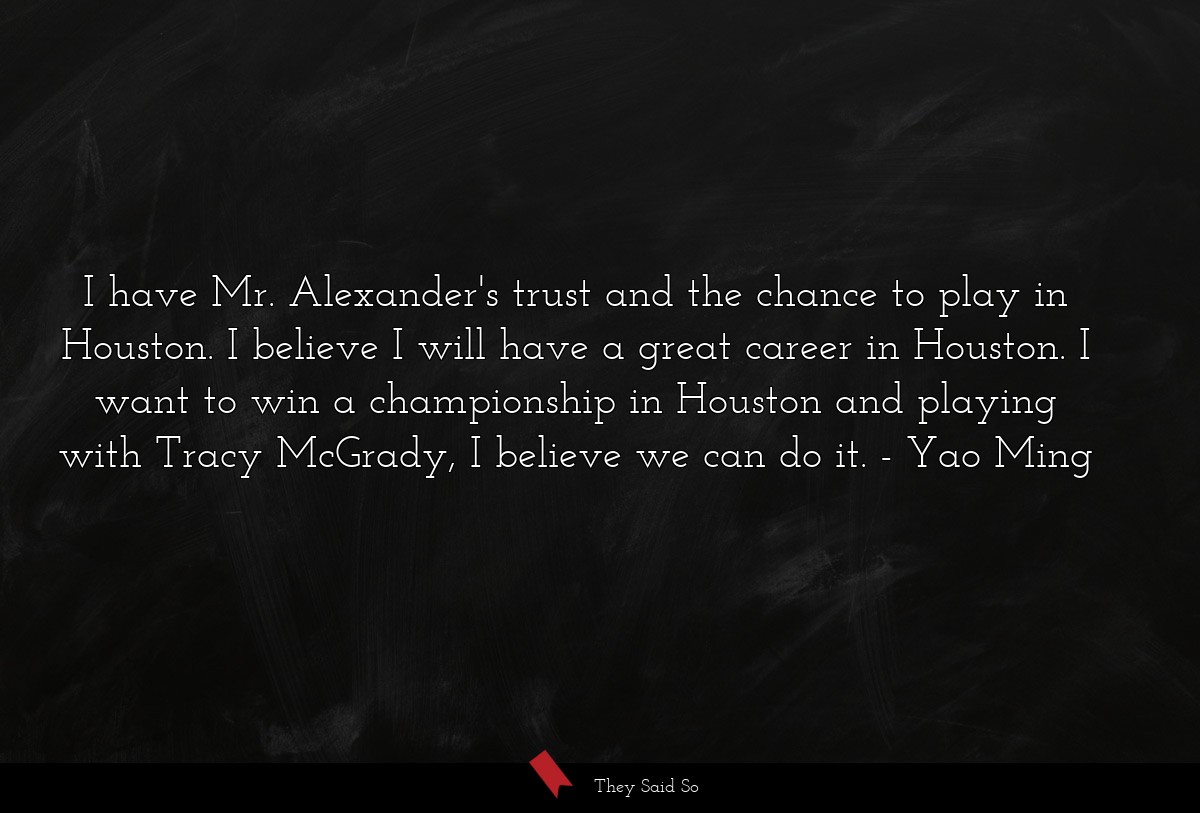 I have Mr. Alexander's trust and the chance to play in Houston. I believe I will have a great career in Houston. I want to win a championship in Houston and playing with Tracy McGrady, I believe we can do it.