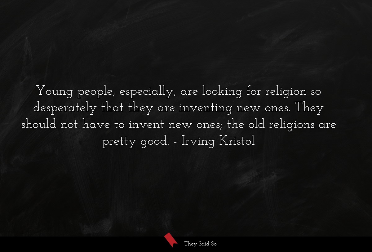 Young people, especially, are looking for religion so desperately that they are inventing new ones. They should not have to invent new ones; the old religions are pretty good.