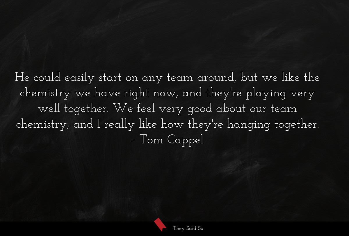 He could easily start on any team around, but we like the chemistry we have right now, and they're playing very well together. We feel very good about our team chemistry, and I really like how they're hanging together.