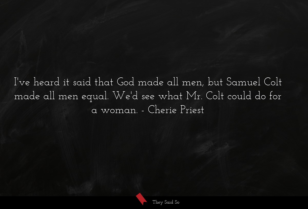 I've heard it said that God made all men, but Samuel Colt made all men equal. We'd see what Mr. Colt could do for a woman.
