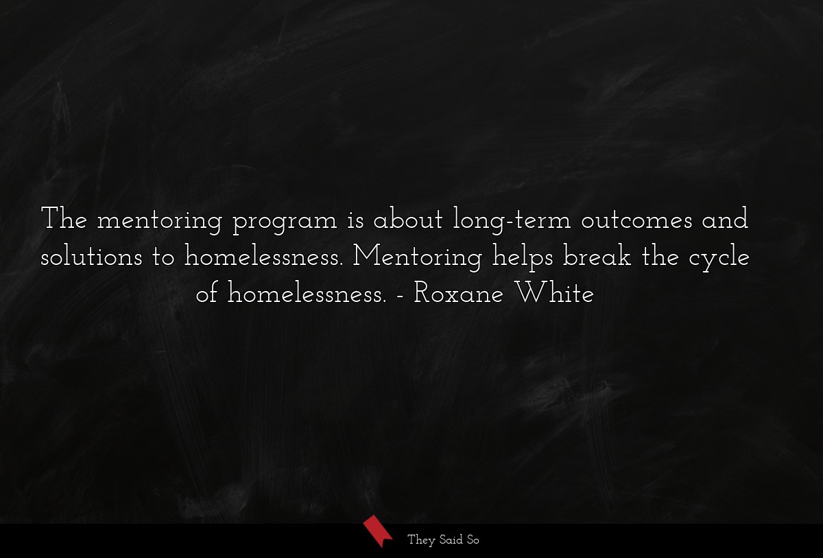 The mentoring program is about long-term outcomes and solutions to homelessness. Mentoring helps break the cycle of homelessness.