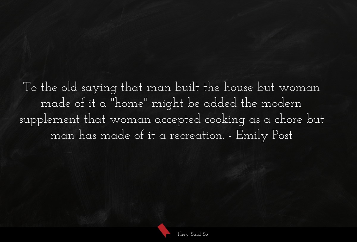 To the old saying that man built the house but woman made of it a ''home'' might be added the modern supplement that woman accepted cooking as a chore but man has made of it a recreation.