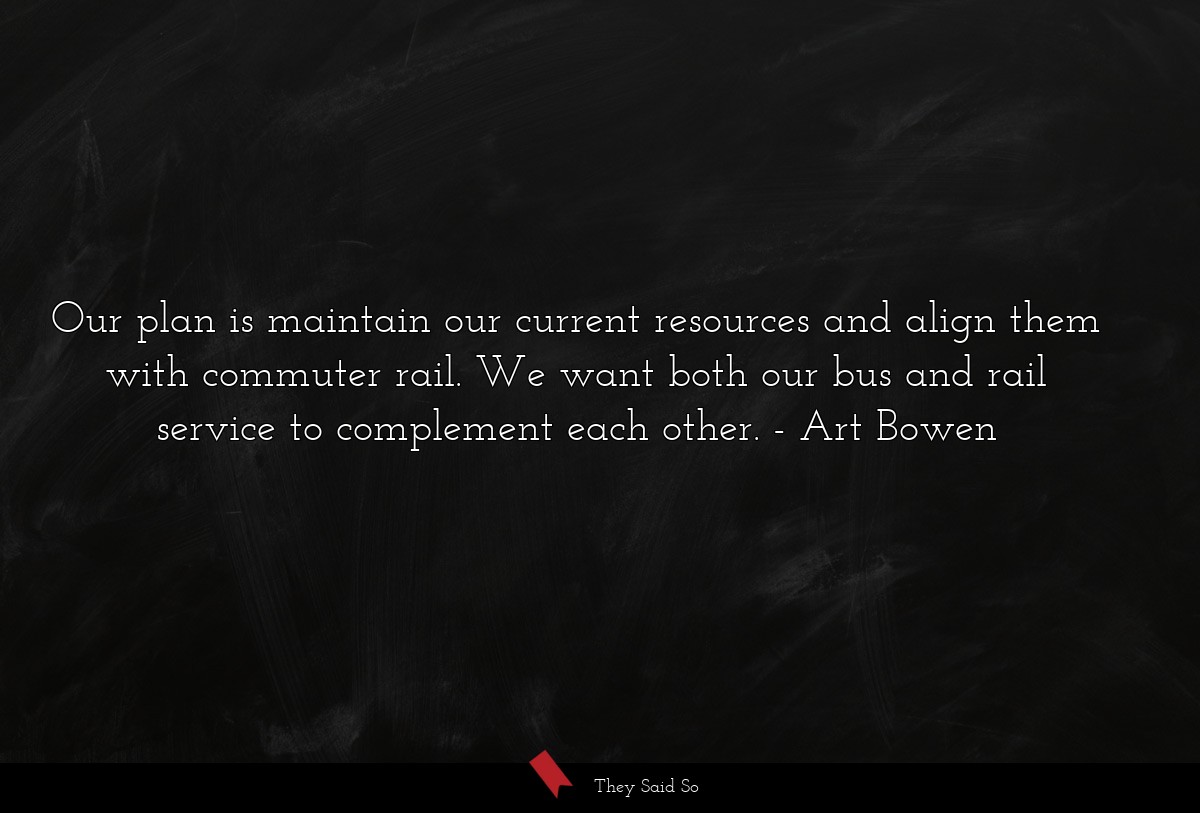 Our plan is maintain our current resources and align them with commuter rail. We want both our bus and rail service to complement each other.