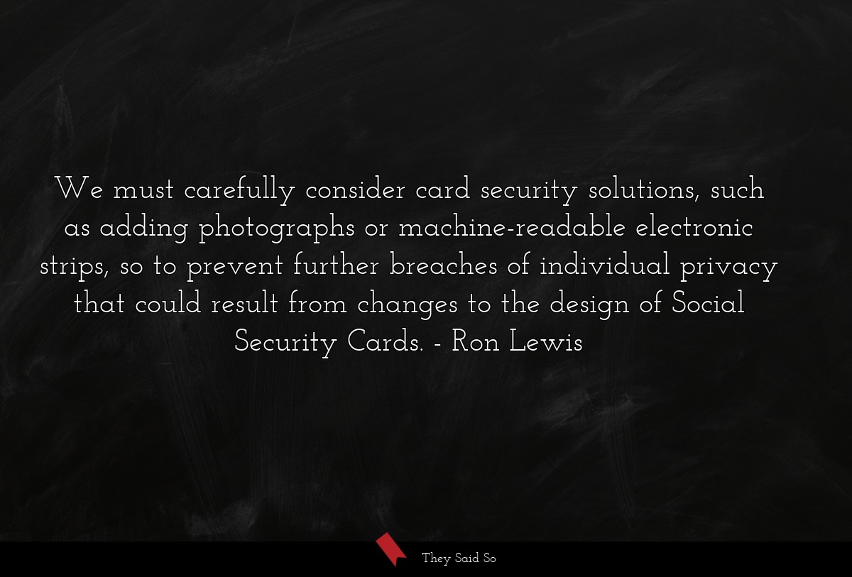 We must carefully consider card security solutions, such as adding photographs or machine-readable electronic strips, so to prevent further breaches of individual privacy that could result from changes to the design of Social Security Cards.