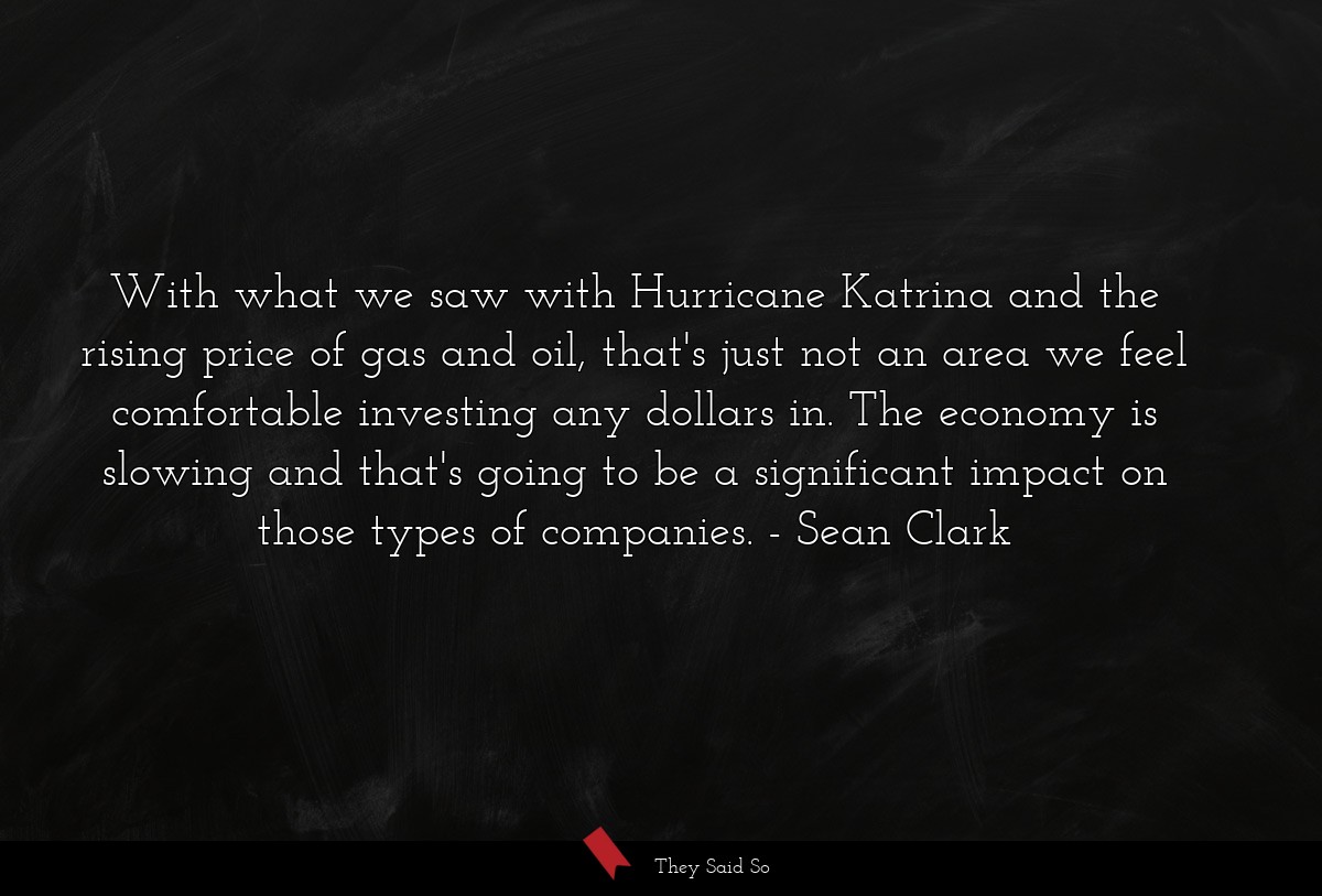 With what we saw with Hurricane Katrina and the rising price of gas and oil, that's just not an area we feel comfortable investing any dollars in. The economy is slowing and that's going to be a significant impact on those types of companies.