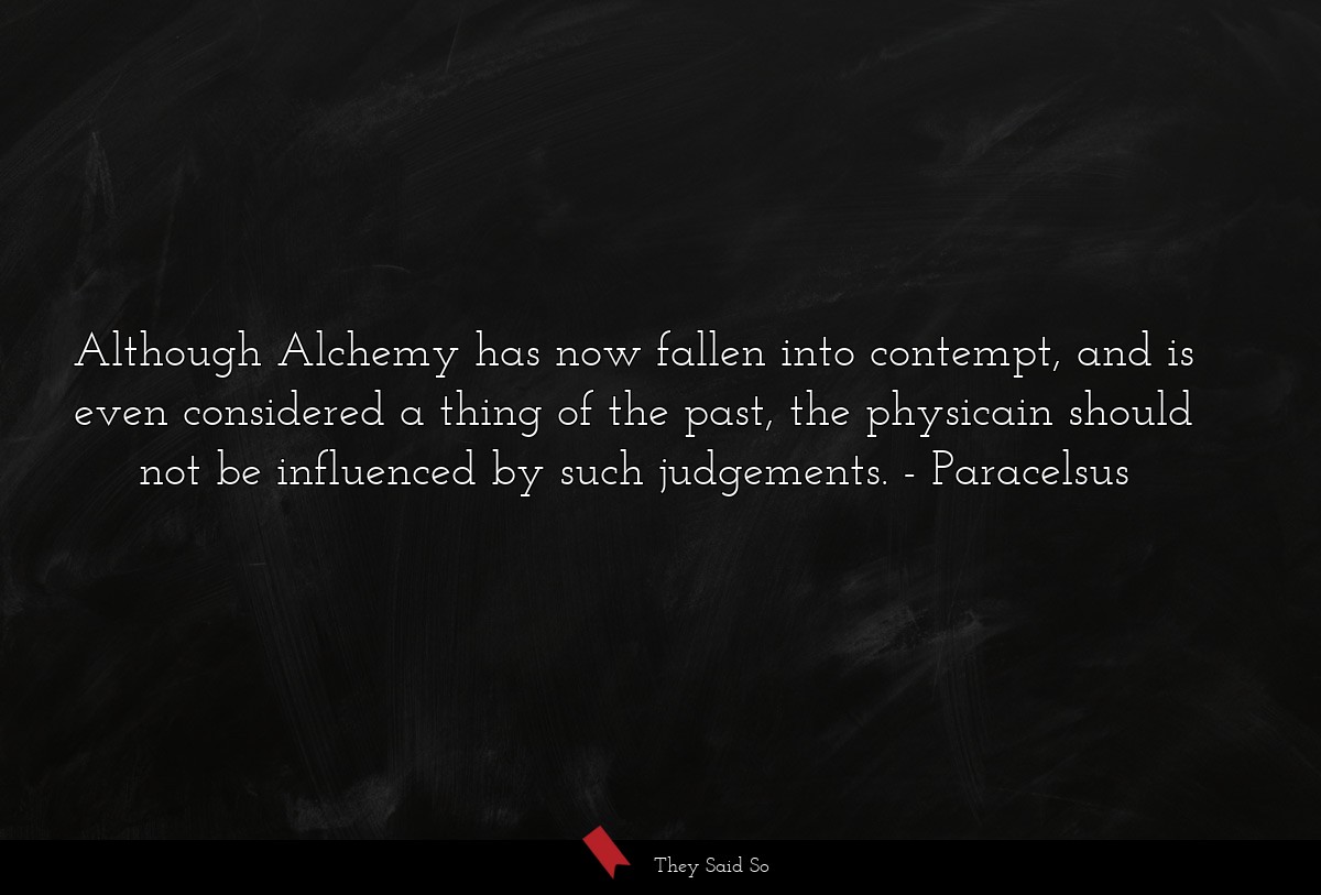 Although Alchemy has now fallen into contempt, and is even considered a thing of the past, the physicain should not be influenced by such judgements.