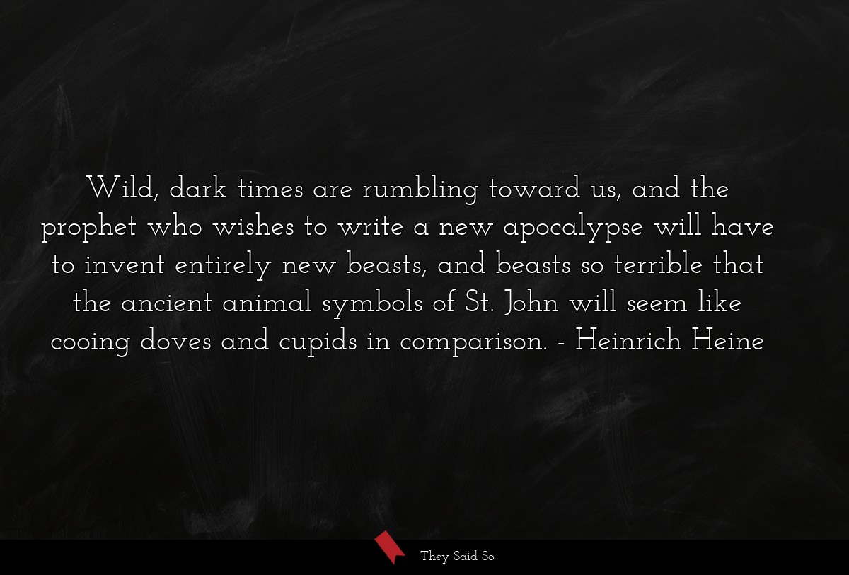 Wild, dark times are rumbling toward us, and the... | Heinrich Heine