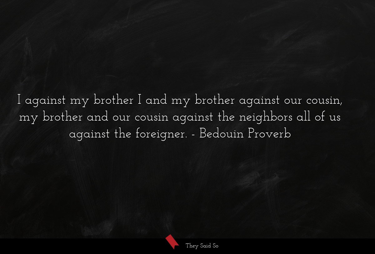 I against my brother I and my brother against our cousin, my brother and our cousin against the neighbors all of us against the foreigner.