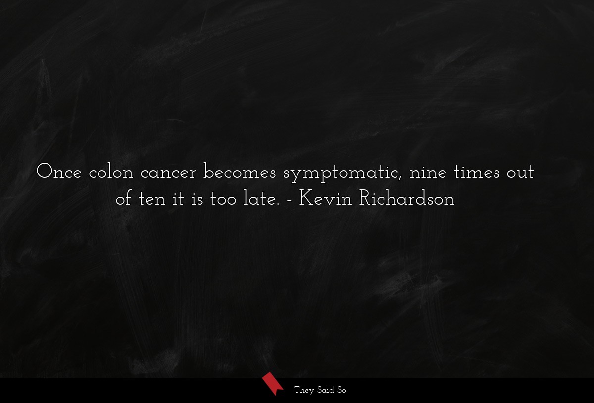 Once colon cancer becomes symptomatic, nine times out of ten it is too late.