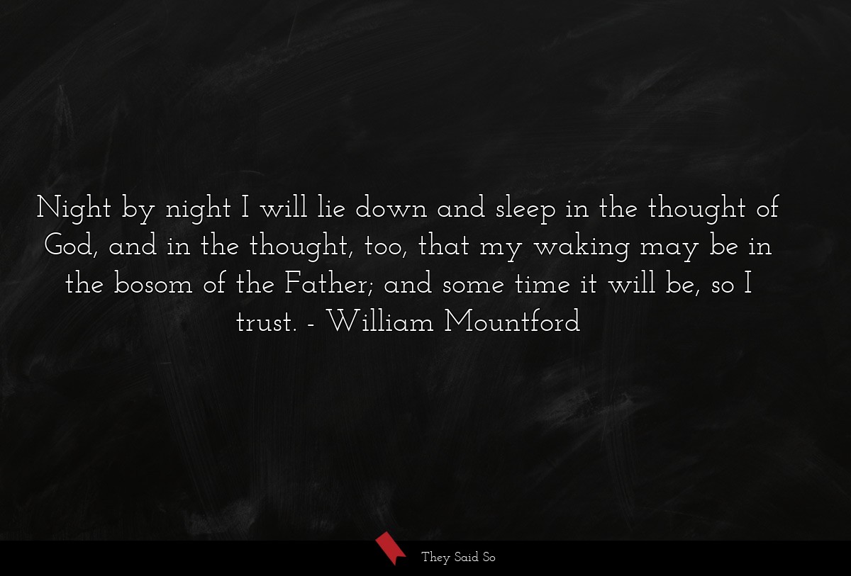 Night by night I will lie down and sleep in the thought of God, and in the thought, too, that my waking may be in the bosom of the Father; and some time it will be, so I trust.