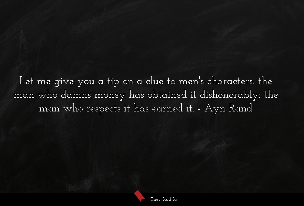 Let me give you a tip on a clue to men's characters: the man who damns money has obtained it dishonorably; the man who respects it has earned it.