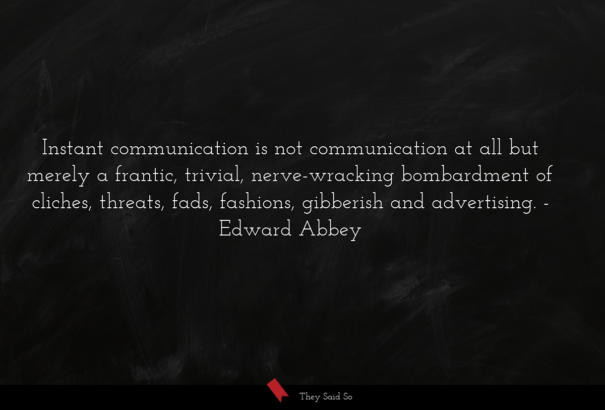 Instant communication is not communication at all but merely a frantic, trivial, nerve-wracking bombardment of cliches, threats, fads, fashions, gibberish and advertising.