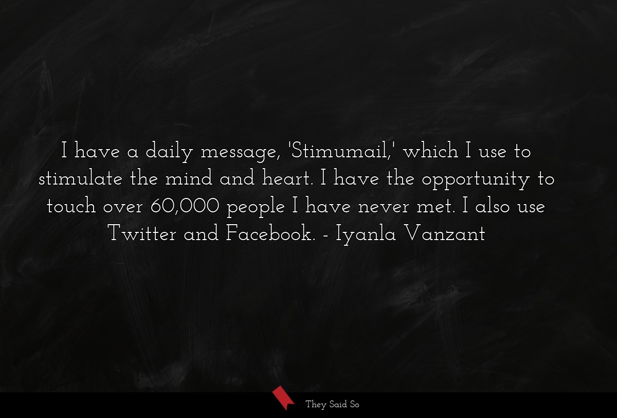 I have a daily message, 'Stimumail,' which I use to stimulate the mind and heart. I have the opportunity to touch over 60,000 people I have never met. I also use Twitter and Facebook.